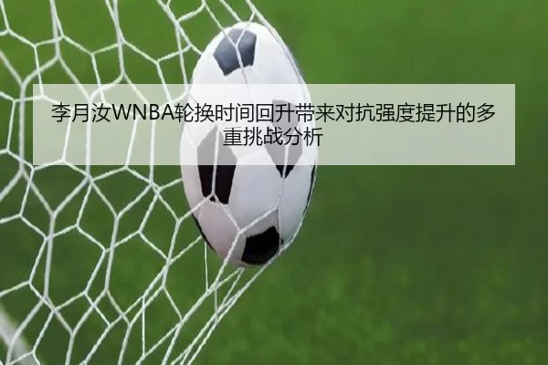 李月汝WNBA轮换时间回升带来对抗强度提升的多重挑战分析